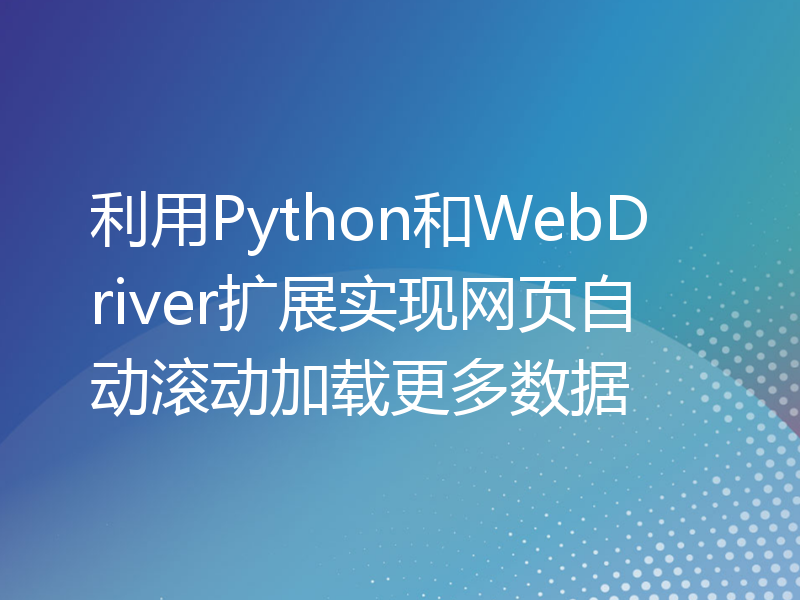 利用Python和WebDriver扩展实现网页自动滚动加载更多数据
