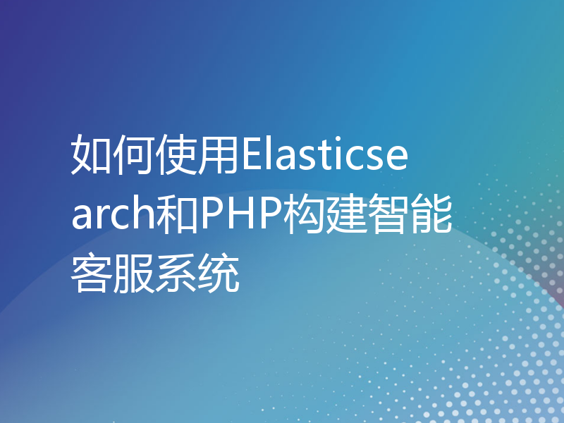 如何使用Elasticsearch和PHP构建智能客服系统