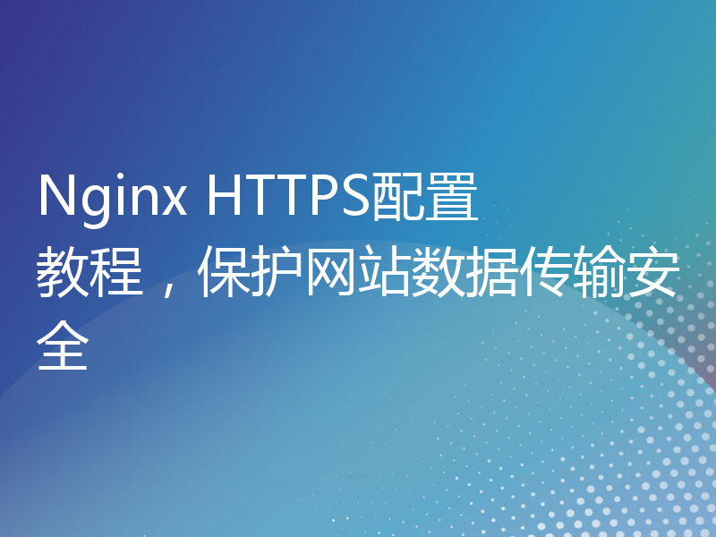 Nginx HTTPS配置教程，保护网站数据传输安全