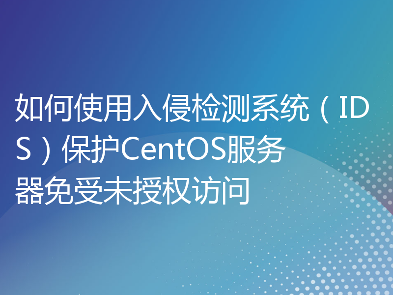 如何使用入侵检测系统（IDS）保护CentOS服务器免受未授权访问