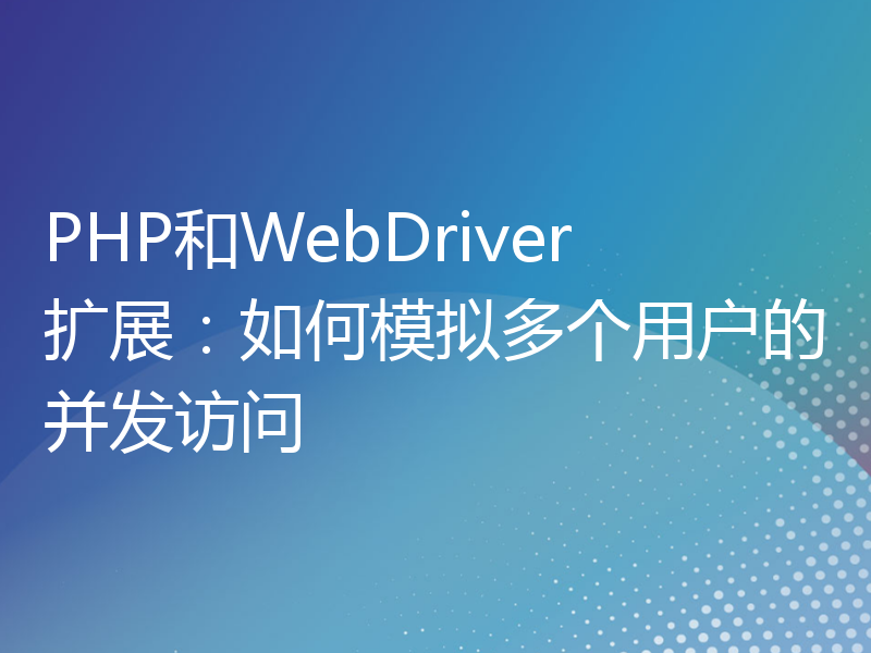 PHP和WebDriver扩展：如何模拟多个用户的并发访问