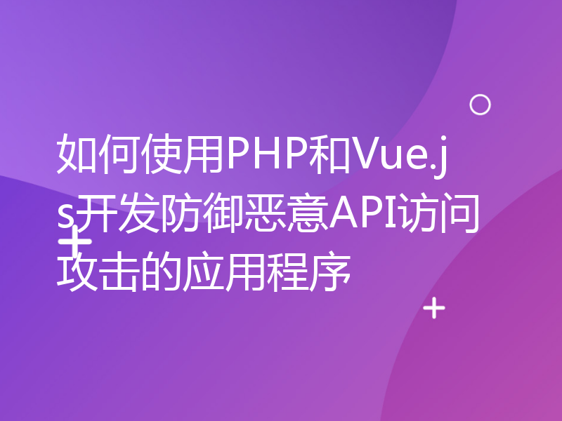 如何使用PHP和Vue.js开发防御恶意API访问攻击的应用程序