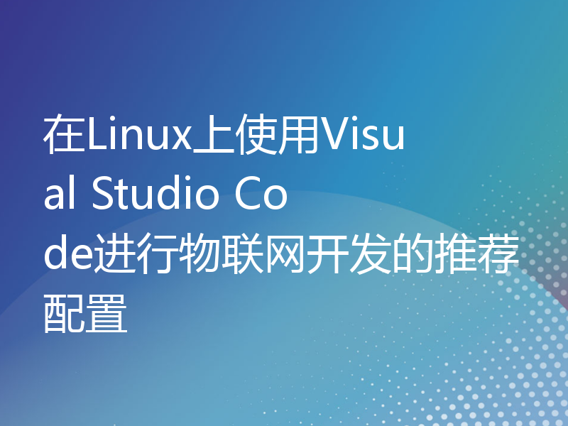 在Linux上使用Visual Studio Code进行物联网开发的推荐配置
