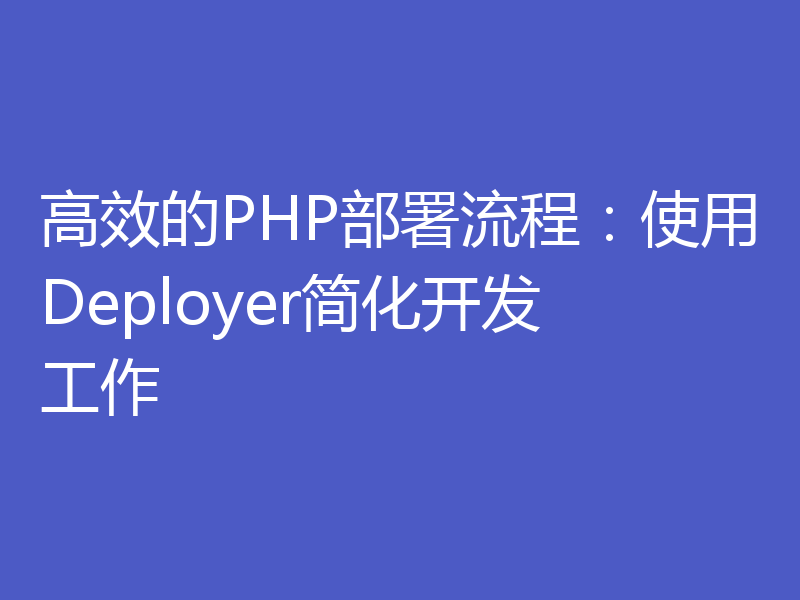 高效的PHP部署流程：使用Deployer简化开发工作