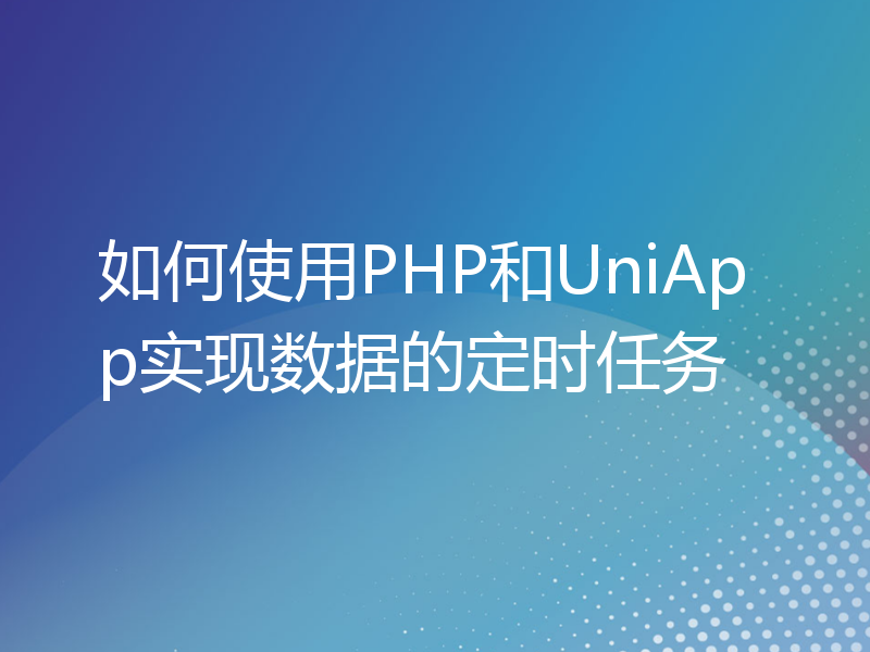 如何使用PHP和UniApp实现数据的定时任务