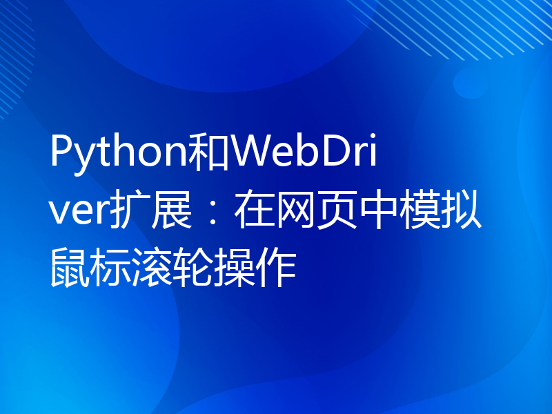 Python和WebDriver扩展：在网页中模拟鼠标滚轮操作