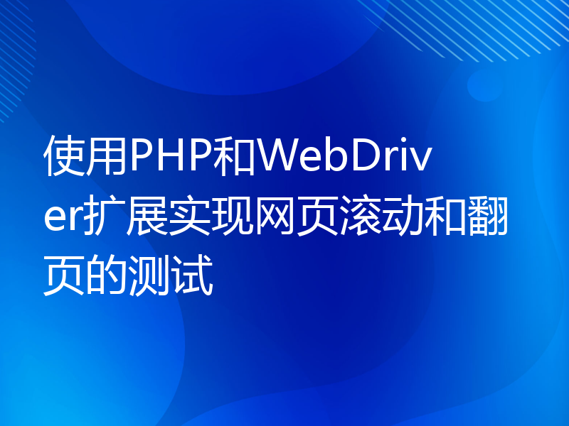 使用PHP和WebDriver扩展实现网页滚动和翻页的测试