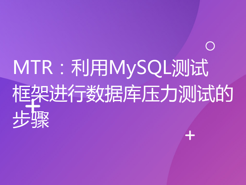 MTR：利用MySQL测试框架进行数据库压力测试的步骤