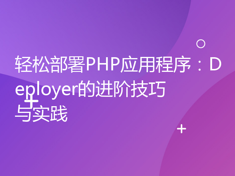 轻松部署PHP应用程序：Deployer的进阶技巧与实践