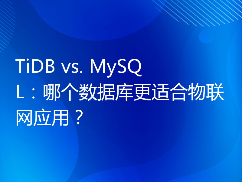 TiDB vs. MySQL：哪个数据库更适合物联网应用？