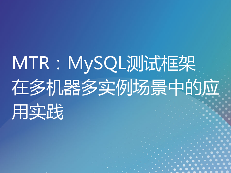 MTR：MySQL测试框架在多机器多实例场景中的应用实践