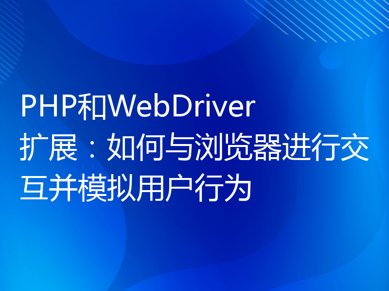 PHP和WebDriver扩展：如何与浏览器进行交互并模拟用户行为