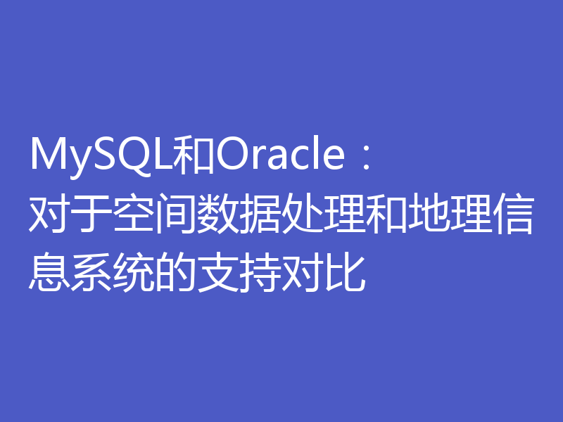 MySQL和Oracle：对于空间数据处理和地理信息系统的支持对比