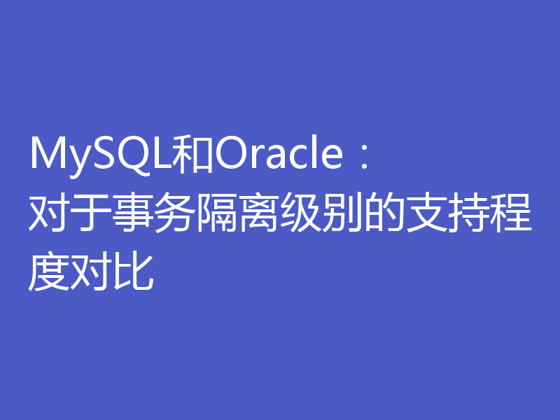 MySQL和Oracle：对于事务隔离级别的支持程度对比