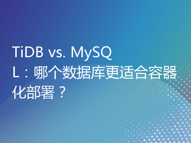 TiDB vs. MySQL：哪个数据库更适合容器化部署？