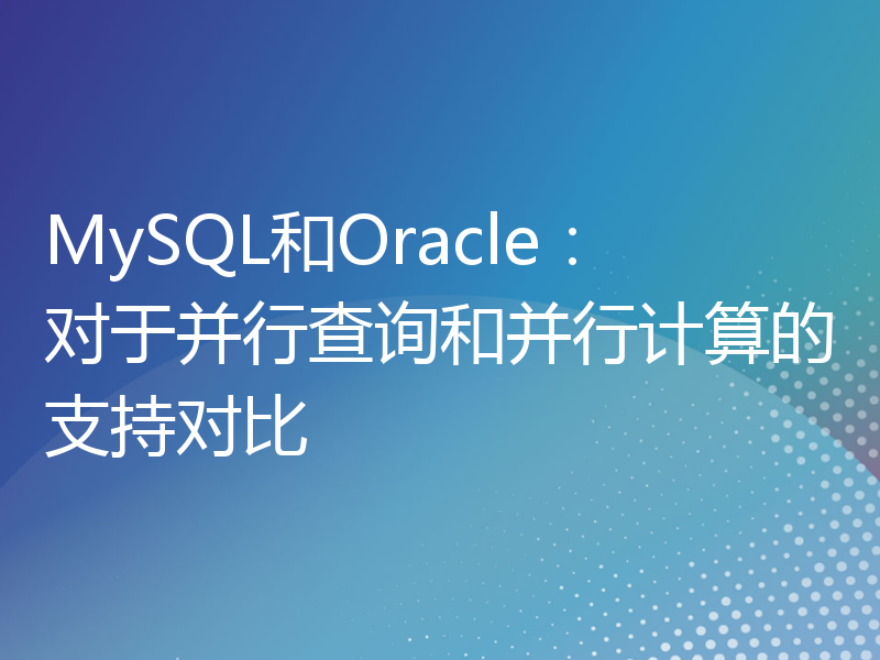 MySQL和Oracle：对于并行查询和并行计算的支持对比
