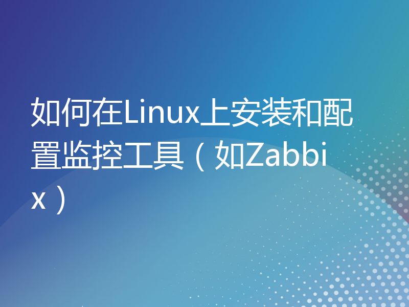 如何在Linux上安装和配置监控工具（如Zabbix）