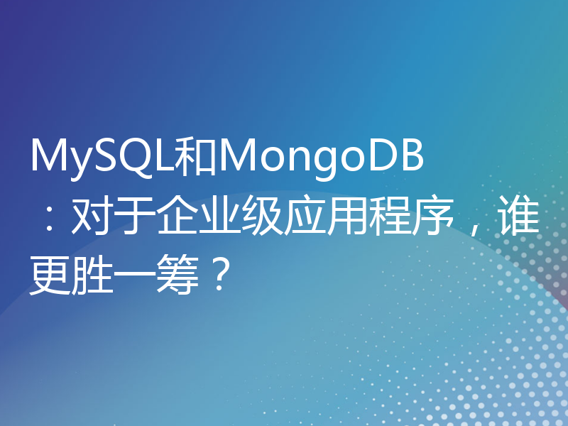 MySQL和MongoDB：对于企业级应用程序，谁更胜一筹？