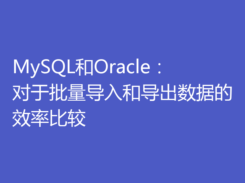 MySQL和Oracle：对于批量导入和导出数据的效率比较