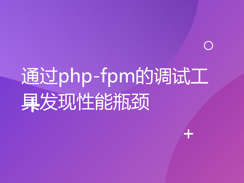 通过php-fpm的调试工具发现性能瓶颈