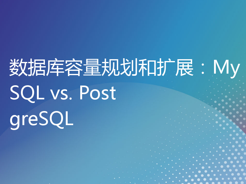 数据库容量规划和扩展：MySQL vs. PostgreSQL