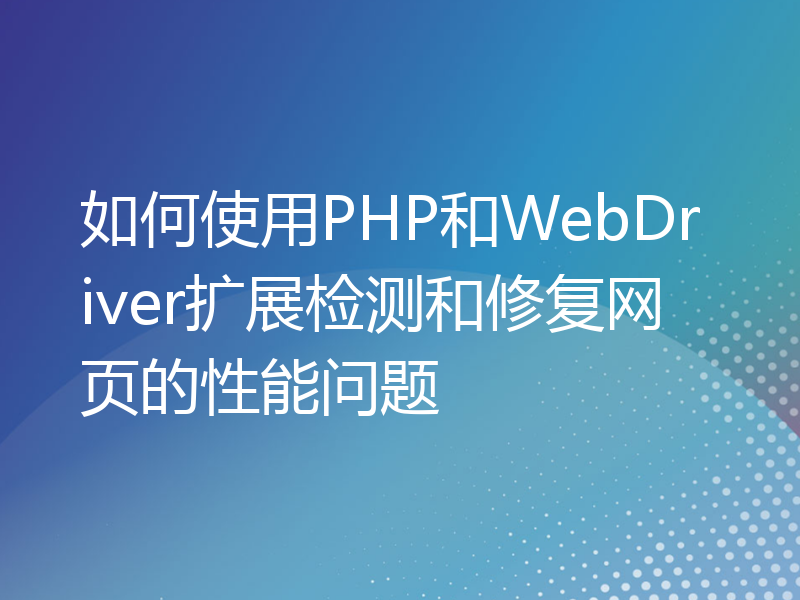 如何使用PHP和WebDriver扩展检测和修复网页的性能问题