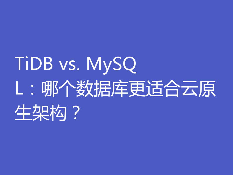 TiDB vs. MySQL：哪个数据库更适合云原生架构？