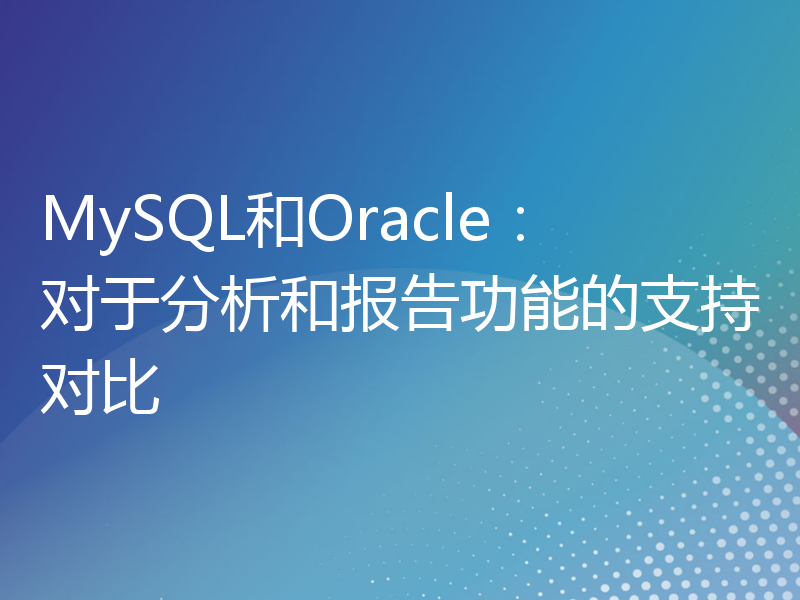 MySQL和Oracle：对于分析和报告功能的支持对比