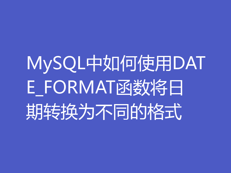 MySQL中如何使用DATE_FORMAT函数将日期转换为不同的格式
