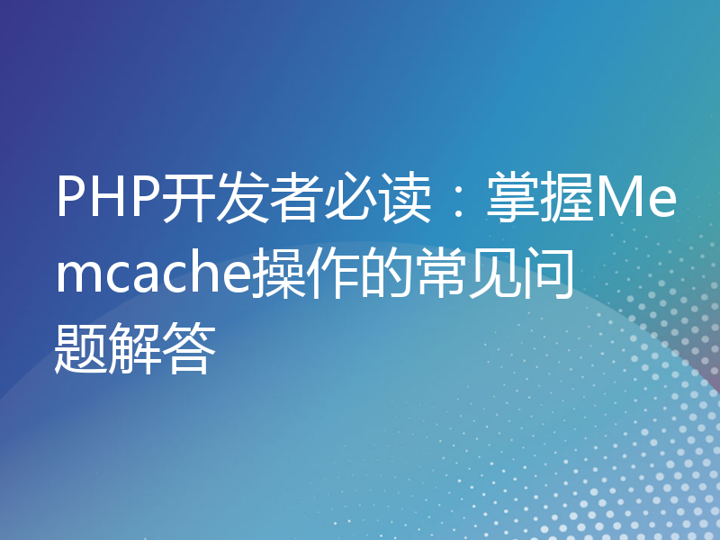 PHP开发者必读：掌握Memcache操作的常见问题解答