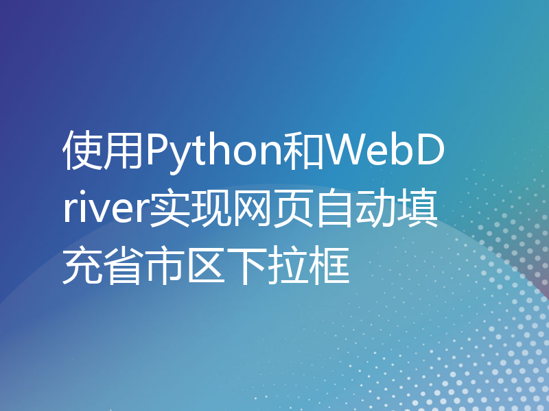 使用Python和WebDriver实现网页自动填充省市区下拉框