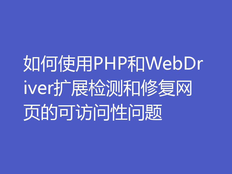 如何使用PHP和WebDriver扩展检测和修复网页的可访问性问题