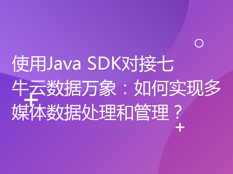 使用Java SDK对接七牛云数据万象：如何实现多媒体数据处理和管理？