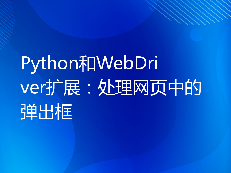 Python和WebDriver扩展：处理网页中的弹出框