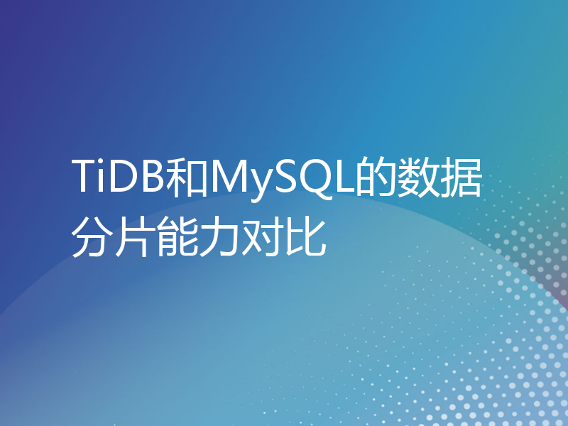 TiDB和MySQL的数据分片能力对比