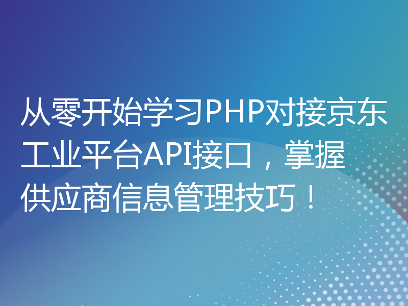 从零开始学习PHP对接京东工业平台API接口，掌握供应商信息管理技巧！