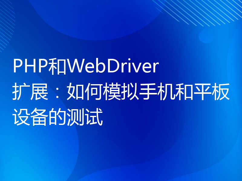 PHP和WebDriver扩展：如何模拟手机和平板设备的测试