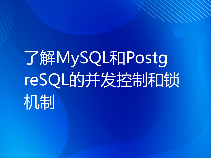 了解MySQL和PostgreSQL的并发控制和锁机制