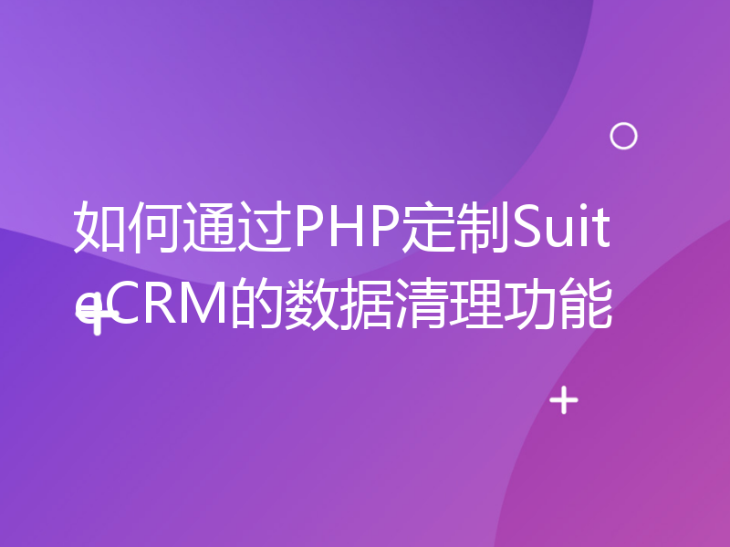 如何通过PHP定制SuiteCRM的数据清理功能