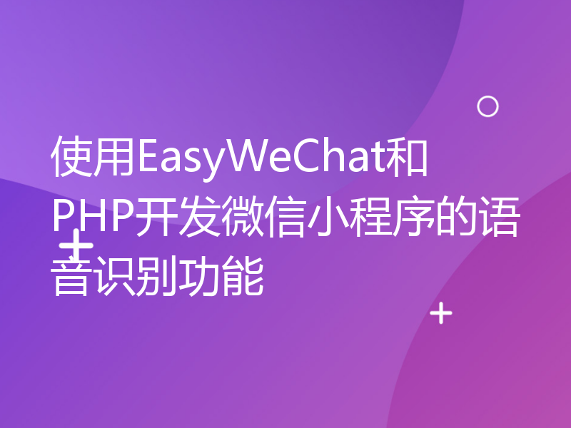 使用EasyWeChat和PHP开发微信小程序的语音识别功能
