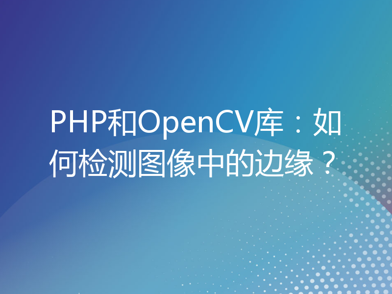 PHP和OpenCV库：如何检测图像中的边缘？