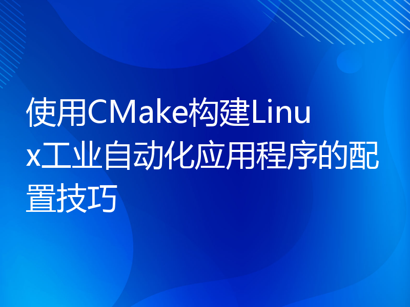 使用CMake构建Linux工业自动化应用程序的配置技巧