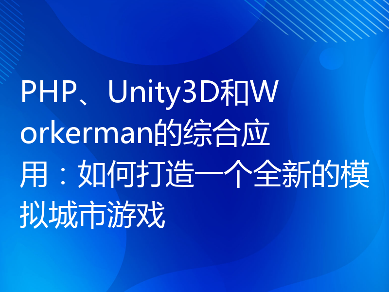 PHP、Unity3D和Workerman的综合应用：如何打造一个全新的模拟城市游戏