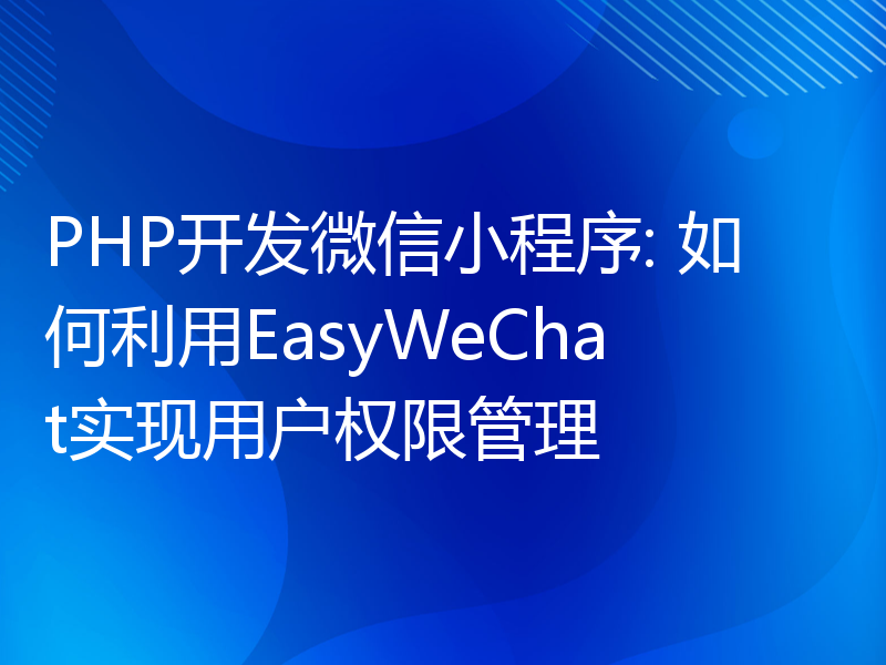PHP开发微信小程序: 如何利用EasyWeChat实现用户权限管理