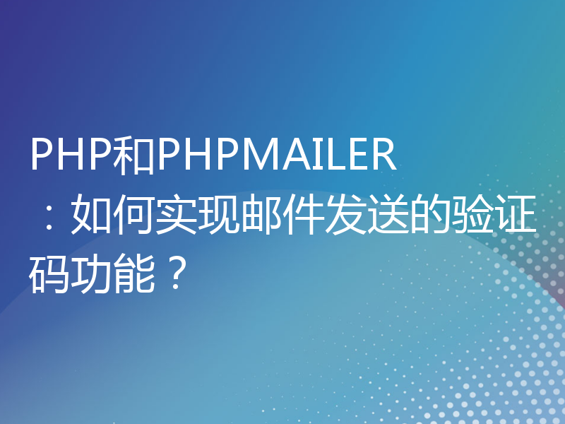 PHP和PHPMAILER：如何实现邮件发送的验证码功能？