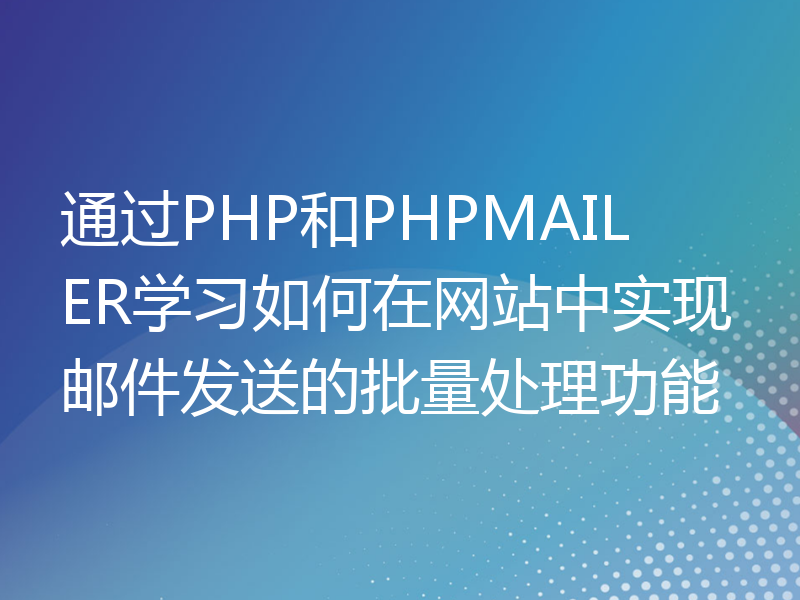 通过PHP和PHPMAILER学习如何在网站中实现邮件发送的批量处理功能