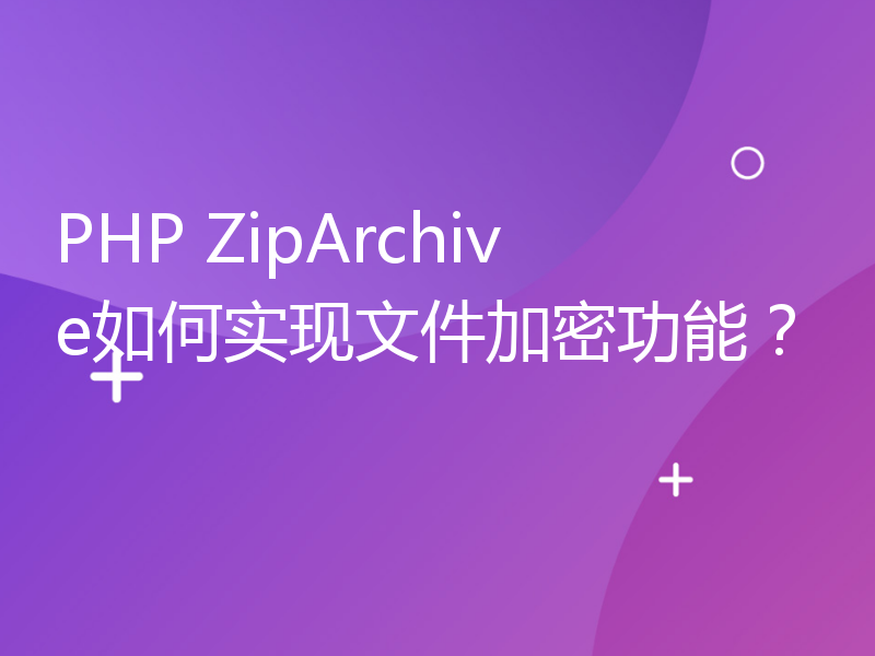 PHP ZipArchive如何实现文件加密功能？
