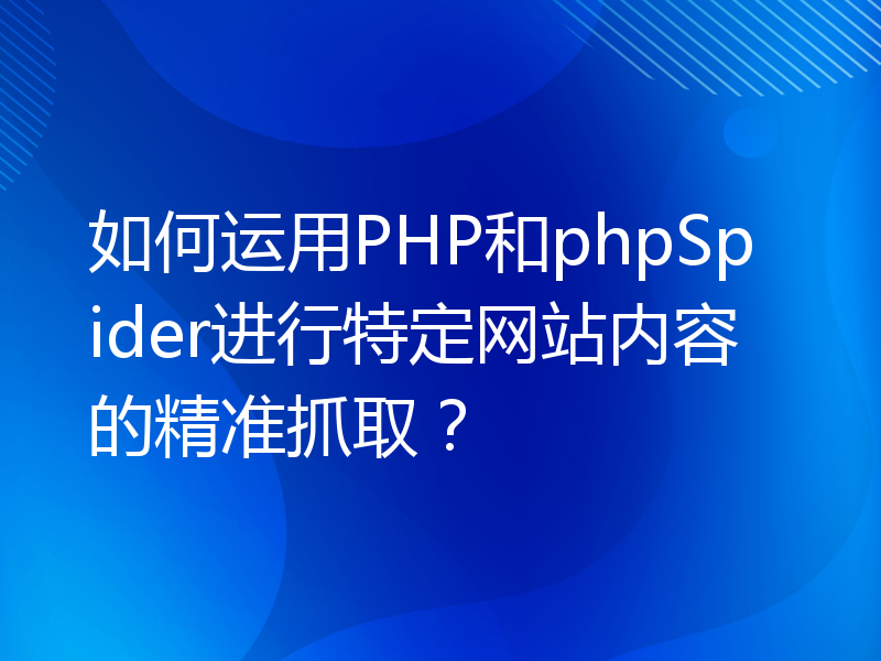 如何运用PHP和phpSpider进行特定网站内容的精准抓取？