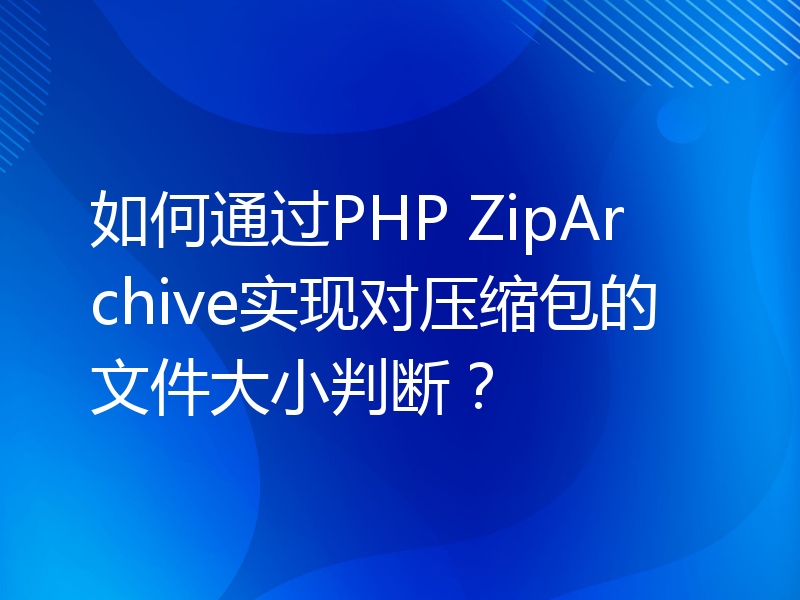 如何通过PHP ZipArchive实现对压缩包的文件大小判断？