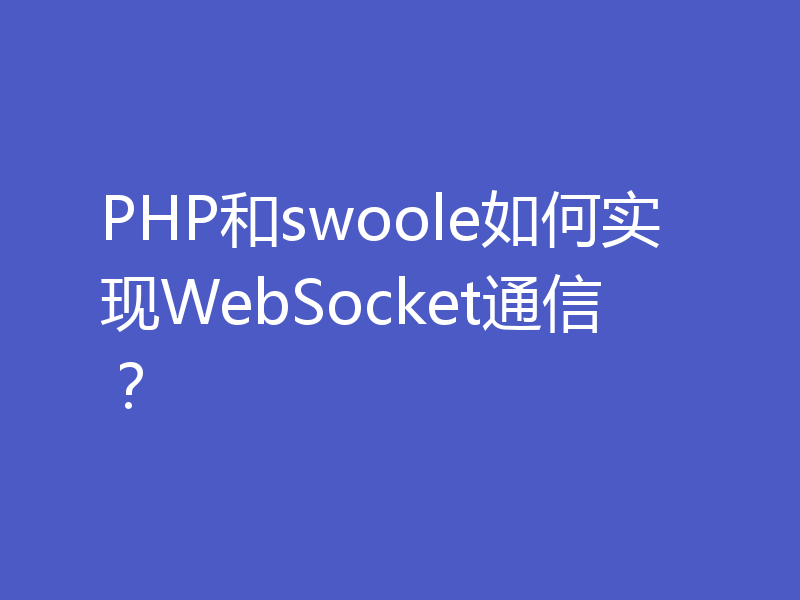 PHP和swoole如何实现WebSocket通信？